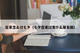 在家怎么过七夕（七夕在家过发什么朋友圈）