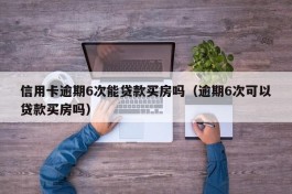 信用卡逾期6次能贷款买房吗（逾期6次可以贷款买房吗）