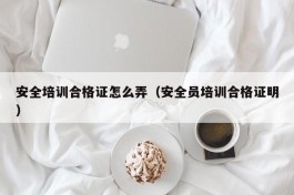 安全培训合格证怎么弄（安全员培训合格证明）