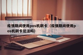 疫情期间使用pos机刷卡（疫情期间使用pos机刷卡犯法吗）