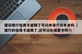 建设银行信用卡逾期了可以申请只还本金吗（建行的信用卡逾期了,还可以办储蓄卡吗?）