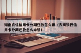 湖南农信信用卡分期还款怎么弄（农商银行信用卡分期还款怎么申请）