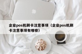 企业pos机刷卡注意事项（企业pos机刷卡注意事项有哪些）