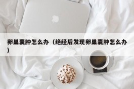 卵巢囊肿怎么办（绝经后发现卵巢囊肿怎么办）