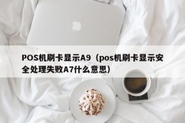POS机刷卡显示A9（pos机刷卡显示安全处理失败A7什么意思）