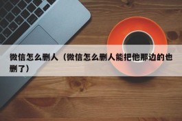 微信怎么删人（微信怎么删人能把他那边的也删了）