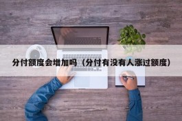 分付额度会增加吗（分付有没有人涨过额度）