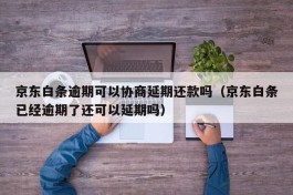 京东白条逾期可以协商延期还款吗（京东白条已经逾期了还可以延期吗）