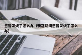 感冒发烧了怎么办（新冠期间感冒发烧了怎么办）