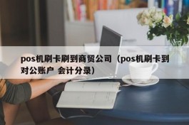 pos机刷卡刷到商贸公司（pos机刷卡到对公账户 会计分录）