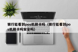 银行能看到pos机刷卡吗（银行能看到pos机刷卡吗安全吗）