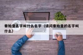 秦始皇名字叫什么名字（请问秦始皇的名字叫什么）