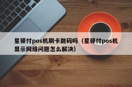 星驿付pos机刷卡跳码吗（星驿付pos机显示网络问题怎么解决）