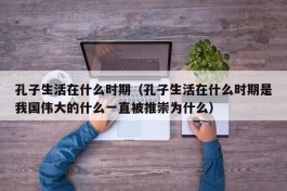 孔子生活在什么时期（孔子生活在什么时期是我国伟大的什么一直被推崇为什么）