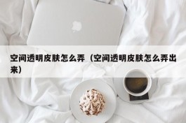 空间透明皮肤怎么弄（空间透明皮肤怎么弄出来）