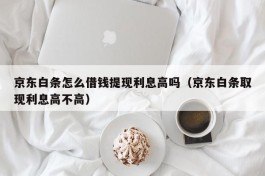 京东白条怎么借钱提现利息高吗（京东白条取现利息高不高）