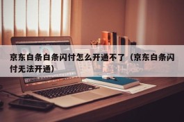 京东白条白条闪付怎么开通不了（京东白条闪付无法开通）