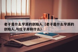 老子是什么学派的创始人（老子是什么学派的创始人,与庄子并称什么）