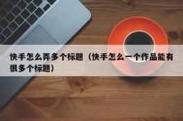 快手怎么弄多个标题（快手怎么一个作品能有很多个标题）