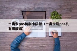 一类卡pos机刷卡限额（一类卡刷pos机有限额吗）