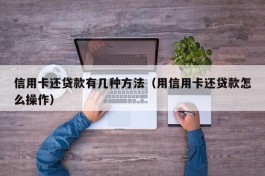 信用卡还贷款有几种方法（用信用卡还贷款怎么操作）