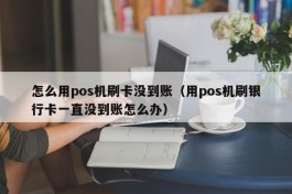 怎么用pos机刷卡没到账（用pos机刷银行卡一直没到账怎么办）