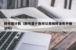 酵母菌计数（酵母菌计数可以用稀释涂布平板法吗）
