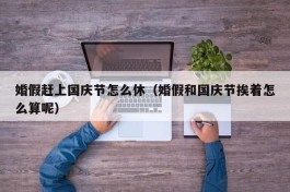 婚假赶上国庆节怎么休（婚假和国庆节挨着怎么算呢）