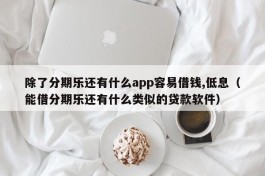 除了分期乐还有什么app容易借钱,低息（能借分期乐还有什么类似的贷款软件）