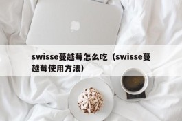 swisse蔓越莓怎么吃（swisse蔓越莓使用方法）