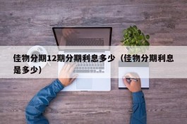 佳物分期12期分期利息多少（佳物分期利息是多少）