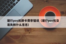 建行pos机刷卡费率错误（建行pos机交易失败什么意思）