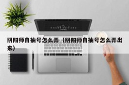 阴阳师自抽号怎么弄（阴阳师自抽号怎么弄出来）