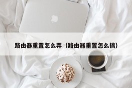 路由器重置怎么弄（路由器重置怎么搞）