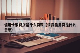 信用卡消费贷是什么贷款（消费信用贷是什么意思）