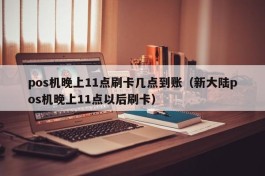 pos机晚上11点刷卡几点到账（新大陆pos机晚上11点以后刷卡）