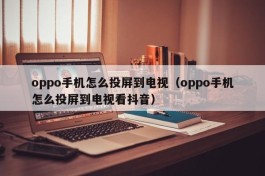 oppo手机怎么投屏到电视（oppo手机怎么投屏到电视看抖音）
