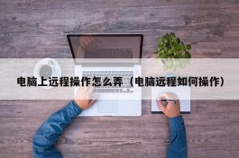 电脑上远程操作怎么弄（电脑远程如何操作）