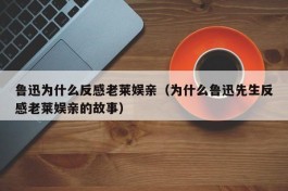 鲁迅为什么反感老莱娱亲（为什么鲁迅先生反感老莱娱亲的故事）