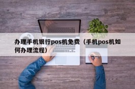 办理手机银行pos机免费（手机pos机如何办理流程）