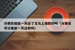 分期乐提前一天还了又马上借款好吗（分期乐可以提前一天还款吗）