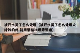 被开水烫了怎么处理（被开水烫了怎么处理火辣辣的疼 能用酒精物理降温嘛）