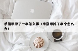 手指甲掉了一半怎么弄（手指甲掉了半个怎么办）