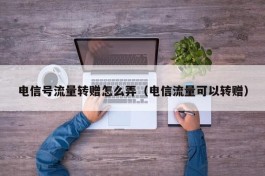 电信号流量转赠怎么弄（电信流量可以转赠）