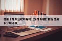 信用卡分期还款划算吗（为什么银行推荐信用卡分期还款）