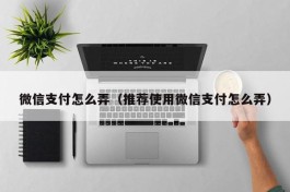 微信支付怎么弄（推荐使用微信支付怎么弄）