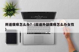 阴道瘙痒怎么办?（尿道外部瘙痒怎么办女性）