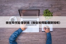 微信如何能借到钱（微信如何能借到钱呢）