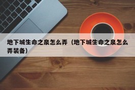 地下城生命之泉怎么弄（地下城生命之泉怎么弄装备）