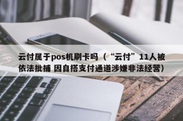 云付属于pos机刷卡吗（“云付”11人被依法批捕 因自搭支付通道涉嫌非法经营）